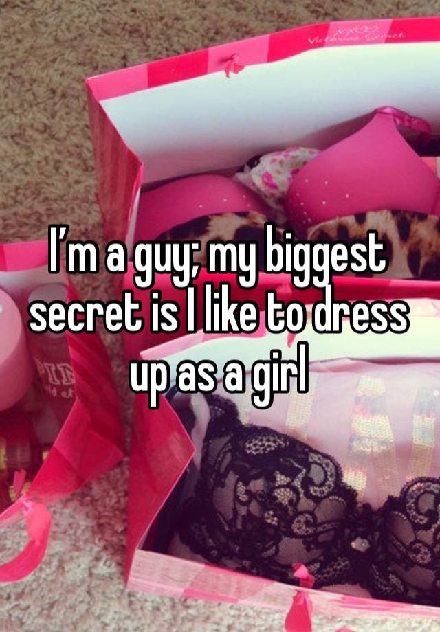 I’m a guy; my biggest secret is I like to dress up as a girl