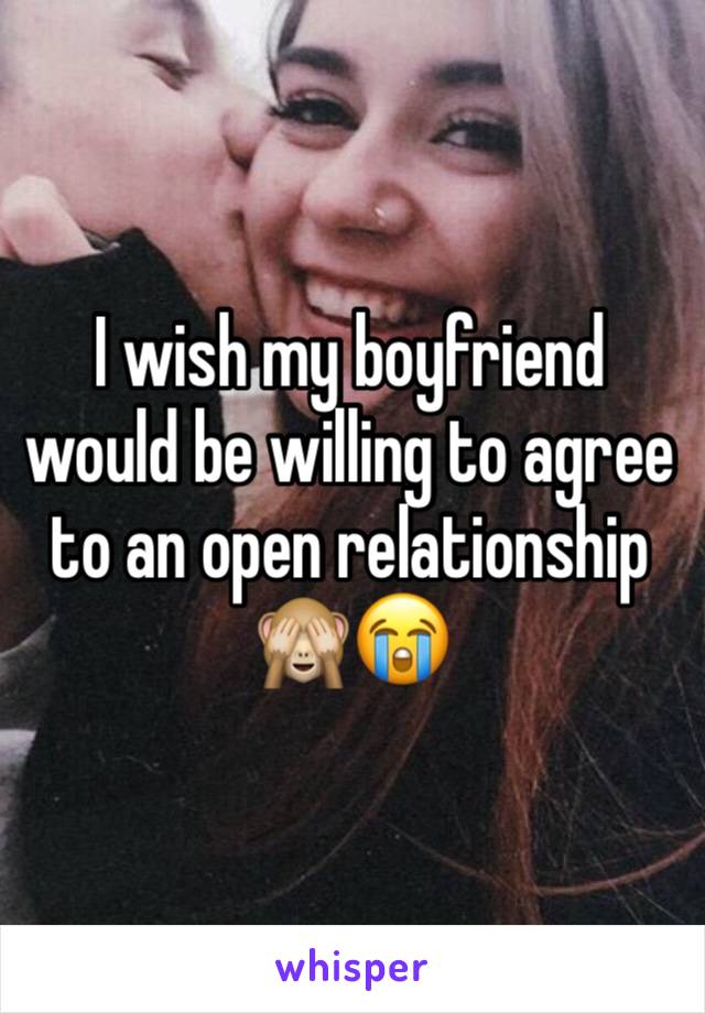 I wish my boyfriend would be willing to agree to an open relationship 🙈😭