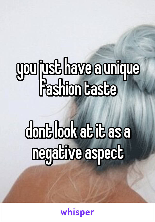 you just have a unique fashion taste

dont look at it as a negative aspect