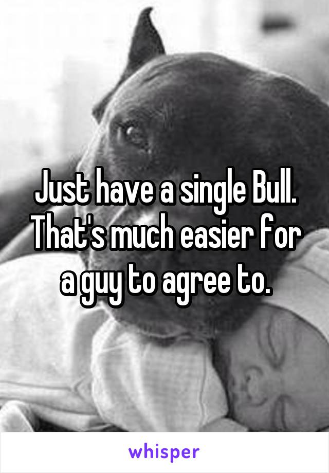 Just have a single Bull. That's much easier for a guy to agree to.