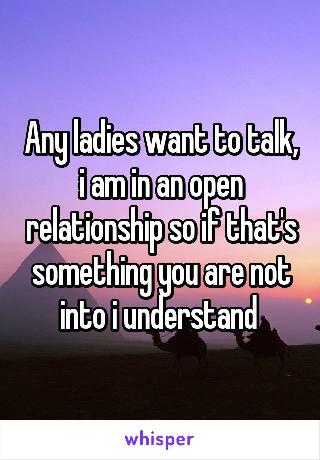 Any ladies want to talk, i am in an open relationship so if that's something you are not into i understand 