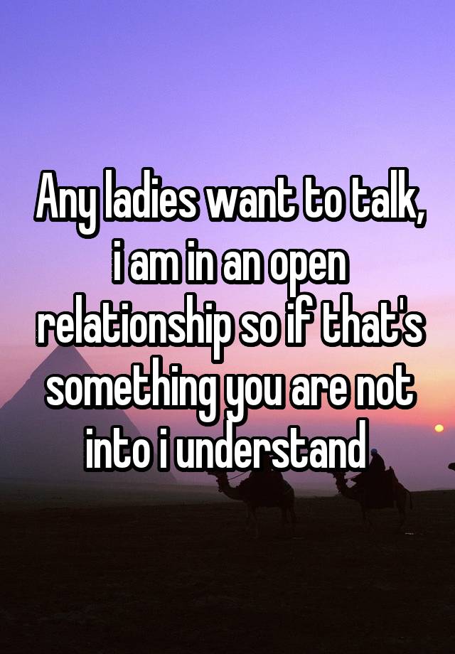 Any ladies want to talk, i am in an open relationship so if that's something you are not into i understand 