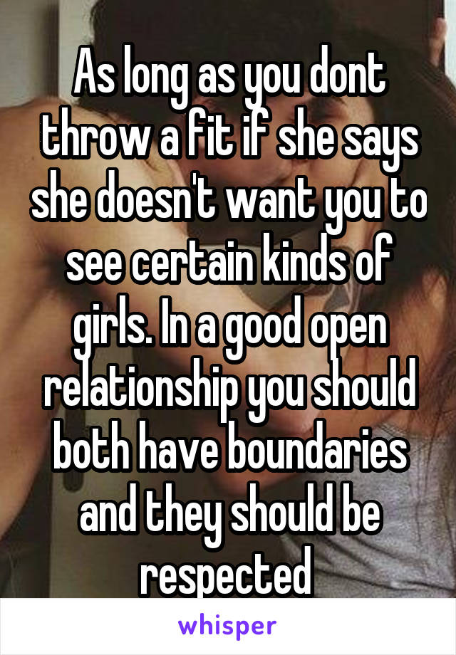 As long as you dont throw a fit if she says she doesn't want you to see certain kinds of girls. In a good open relationship you should both have boundaries and they should be respected 