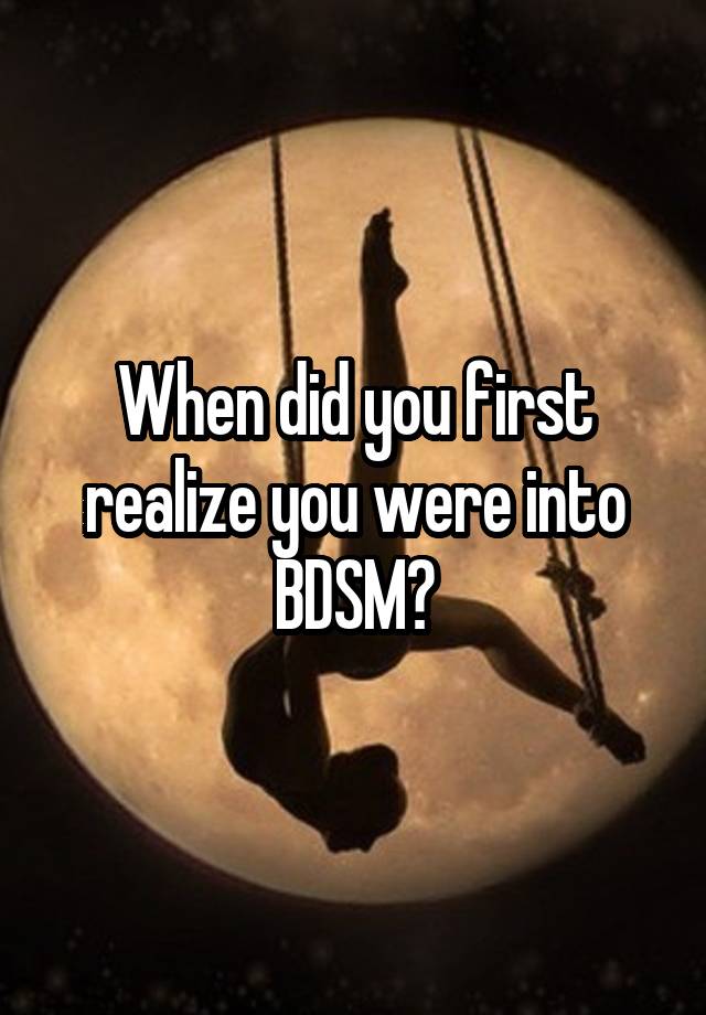 When did you first realize you were into BDSM?