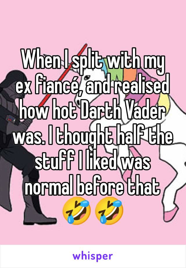 When I split with my ex fiancé, and realised how hot Darth Vader was. I thought half the stuff I liked was normal before that 🤣🤣