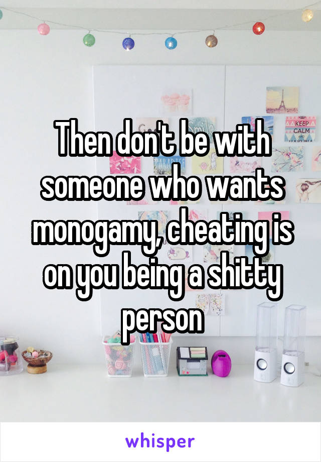 Then don't be with someone who wants monogamy, cheating is on you being a shitty person