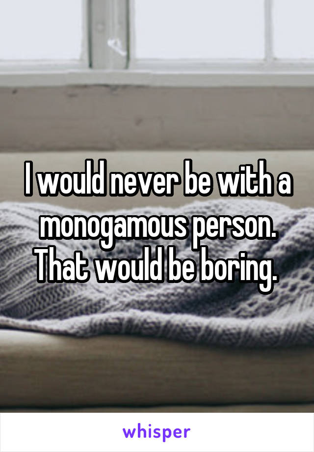 I would never be with a monogamous person. That would be boring. 