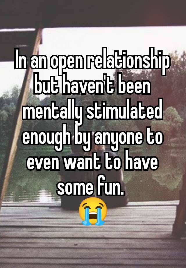 In an open relationship but haven't been mentally stimulated enough by anyone to even want to have some fun. 
😭