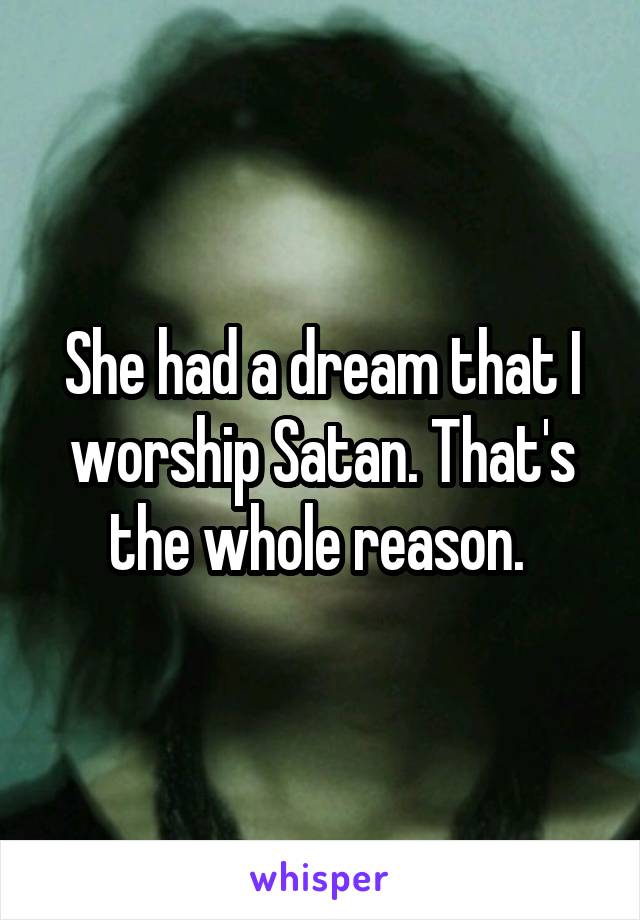 She had a dream that I worship Satan. That's the whole reason. 