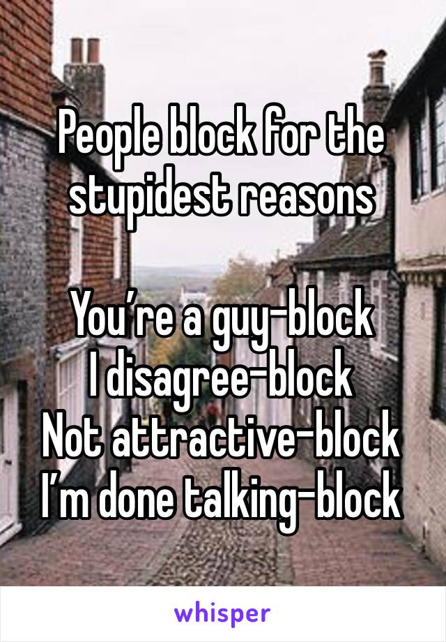 People block for the stupidest reasons

You’re a guy-block
I disagree-block
Not attractive-block
I’m done talking-block