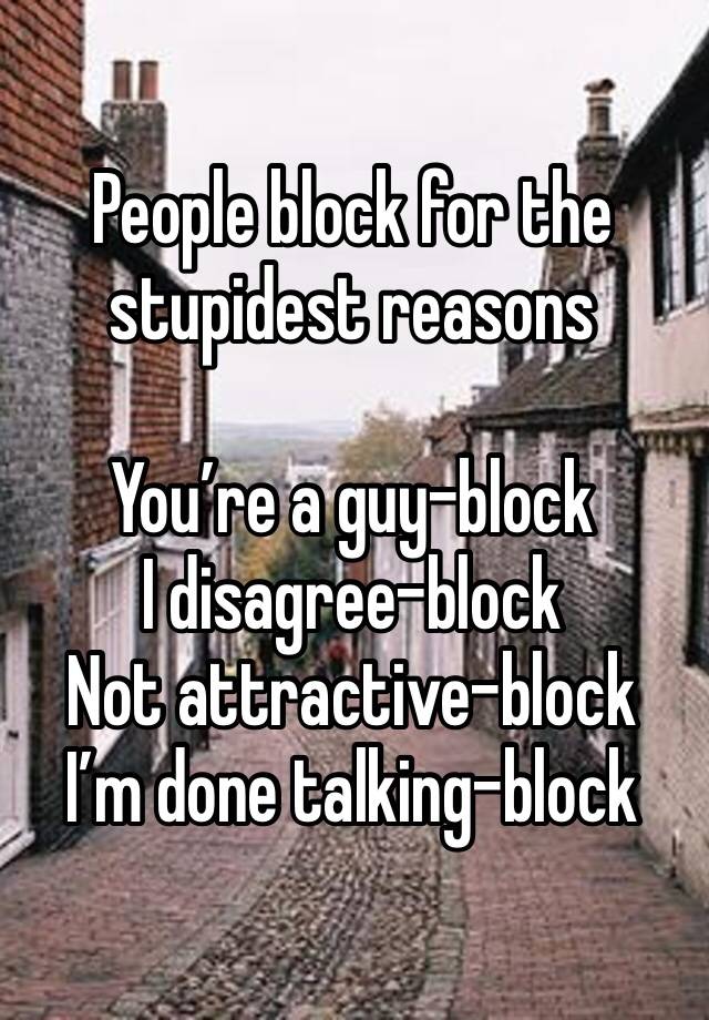 People block for the stupidest reasons

You’re a guy-block
I disagree-block
Not attractive-block
I’m done talking-block