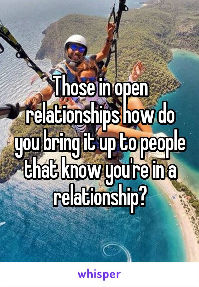 Those in open relationships how do you bring it up to people that know you're in a relationship?