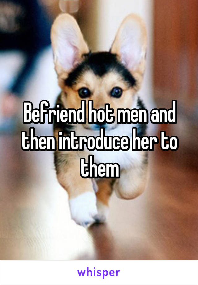 Befriend hot men and then introduce her to them