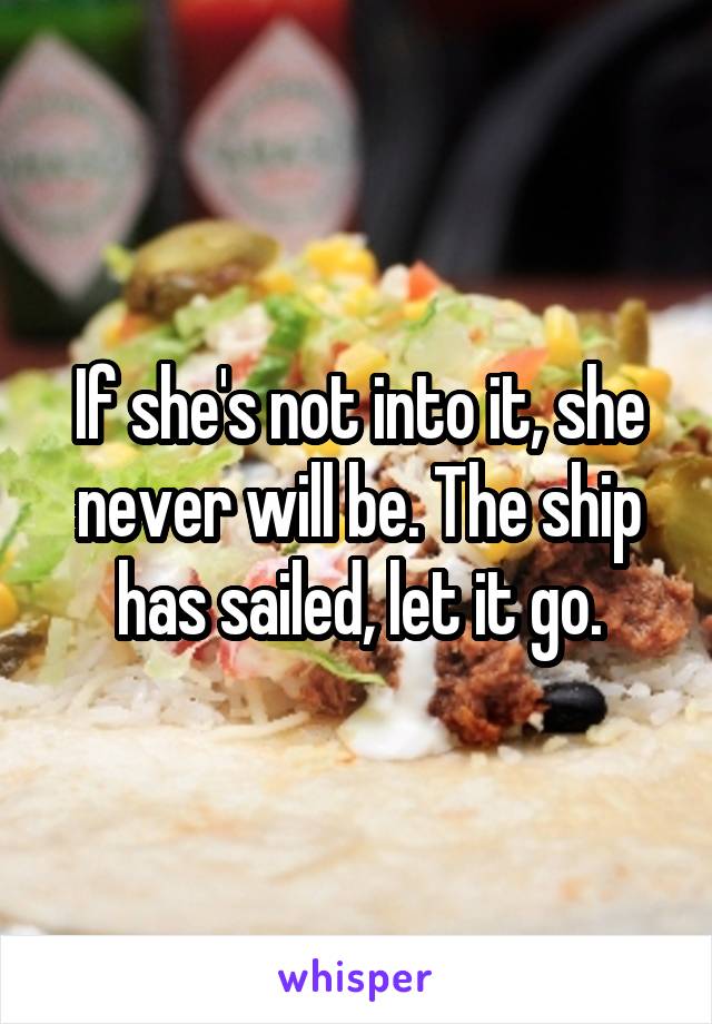 If she's not into it, she never will be. The ship has sailed, let it go.