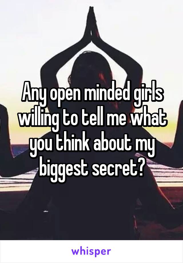 Any open minded girls willing to tell me what you think about my biggest secret?