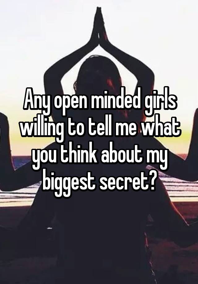 Any open minded girls willing to tell me what you think about my biggest secret?