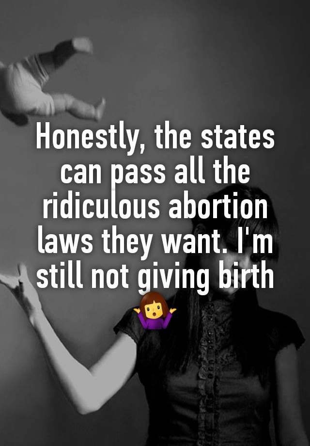 Honestly, the states can pass all the ridiculous abortion laws they want. I'm still not giving birth 🤷‍♀️