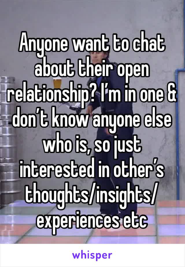 Anyone want to chat about their open relationship? I’m in one & don’t know anyone else who is, so just interested in other’s thoughts/insights/experiences etc 