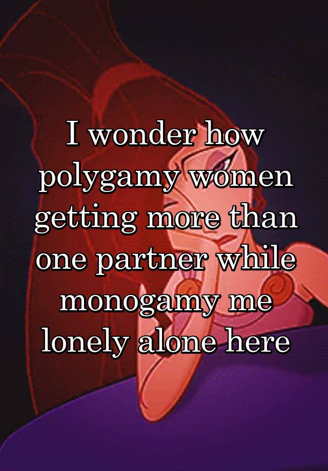 I wonder how polygamy women getting more than one partner while monogamy me lonely alone here