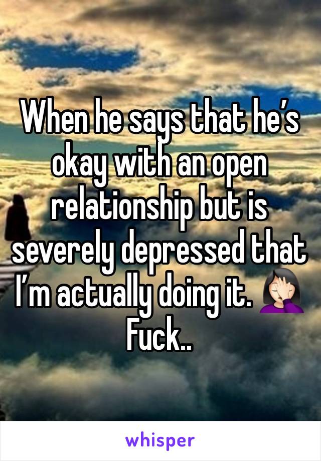 When he says that he’s okay with an open relationship but is severely depressed that I’m actually doing it. 🤦🏻‍♀️ Fuck.. 