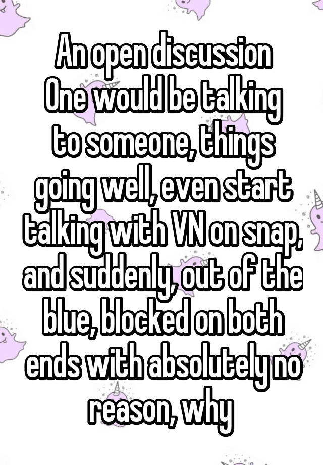 An open discussion
One would be talking to someone, things going well, even start talking with VN on snap, and suddenly, out of the blue, blocked on both ends with absolutely no reason, why 