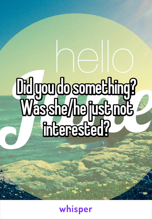 Did you do something? Was she/he just not interested?