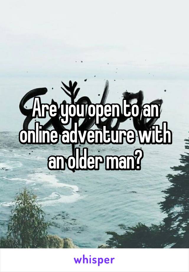 Are you open to an online adventure with an older man?