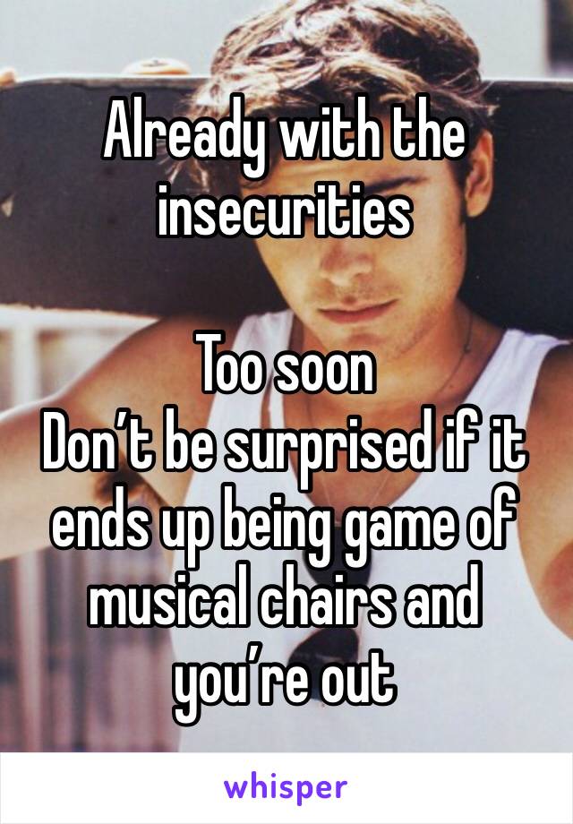 Already with the insecurities 

Too soon
Don’t be surprised if it ends up being game of musical chairs and you’re out 