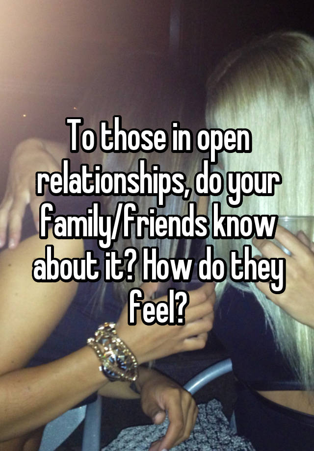 To those in open relationships, do your family/friends know about it? How do they feel?