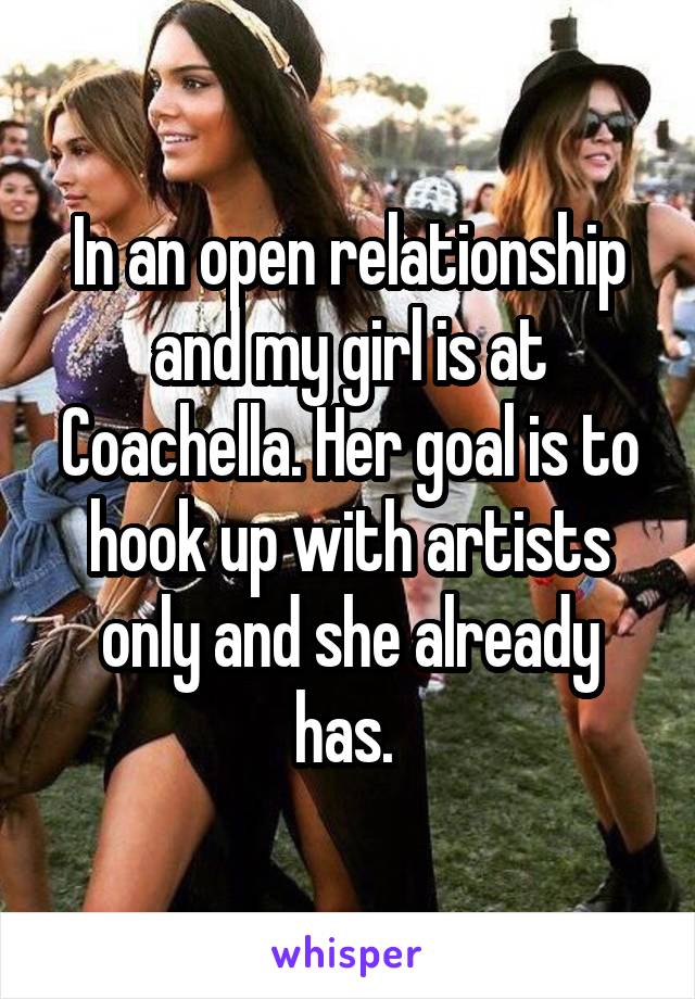  In an open relationship and my girl is at Coachella. Her goal is to hook up with artists only and she already has. 