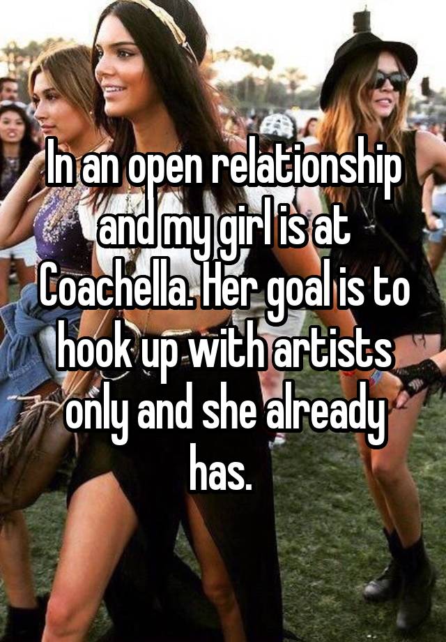  In an open relationship and my girl is at Coachella. Her goal is to hook up with artists only and she already has. 