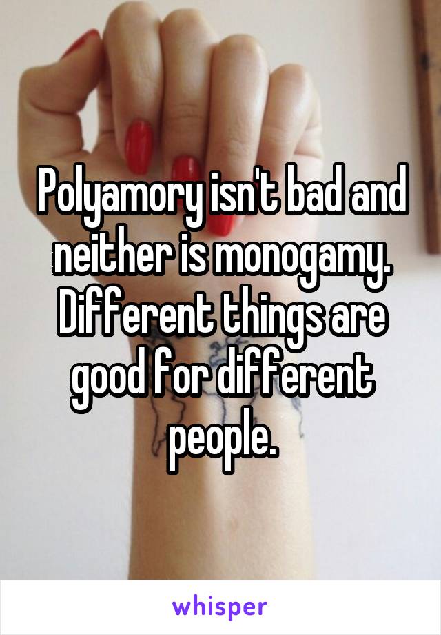 Polyamory isn't bad and neither is monogamy. Different things are good for different people.