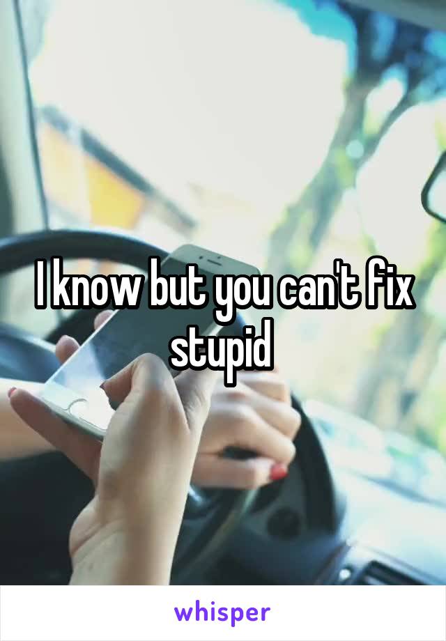 I know but you can't fix stupid 