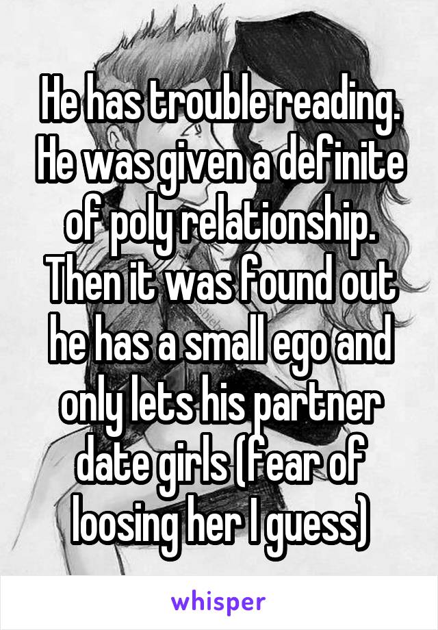 He has trouble reading. He was given a definite of poly relationship. Then it was found out he has a small ego and only lets his partner date girls (fear of loosing her I guess)