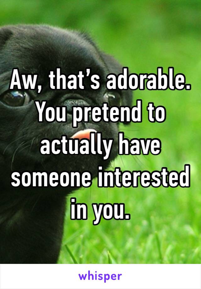 Aw, that’s adorable. You pretend to actually have someone interested in you. 