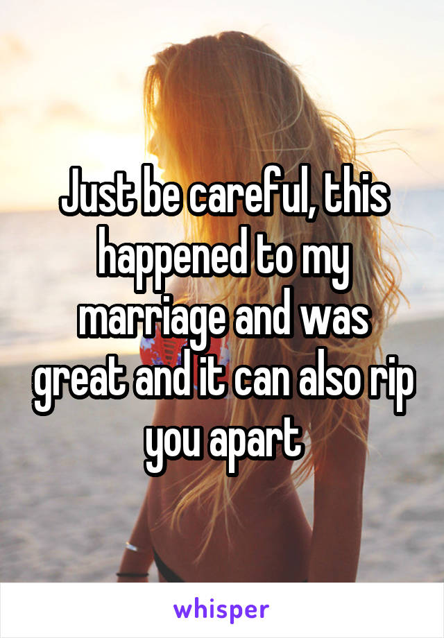 Just be careful, this happened to my marriage and was great and it can also rip you apart