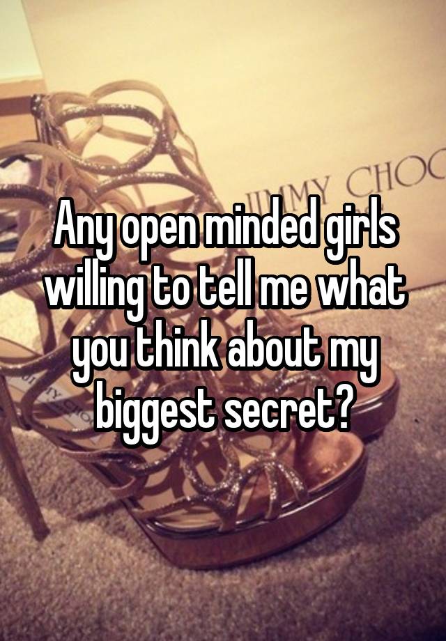 Any open minded girls willing to tell me what you think about my biggest secret?