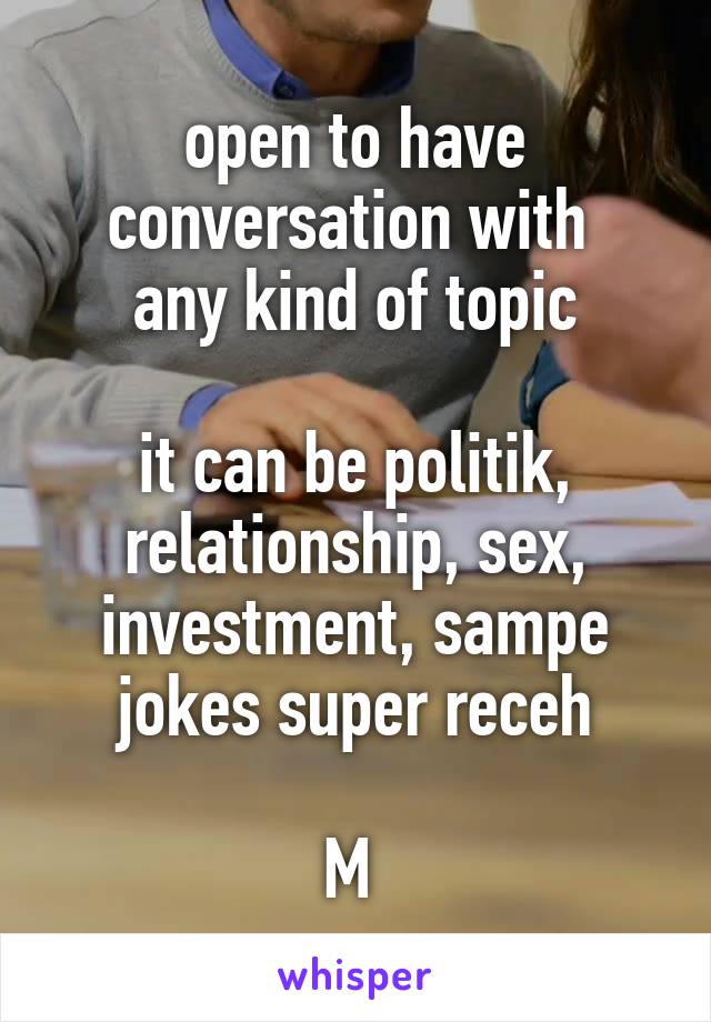 open to have conversation with 
any kind of topic

it can be politik, relationship, sex, investment, sampe jokes super receh

M 