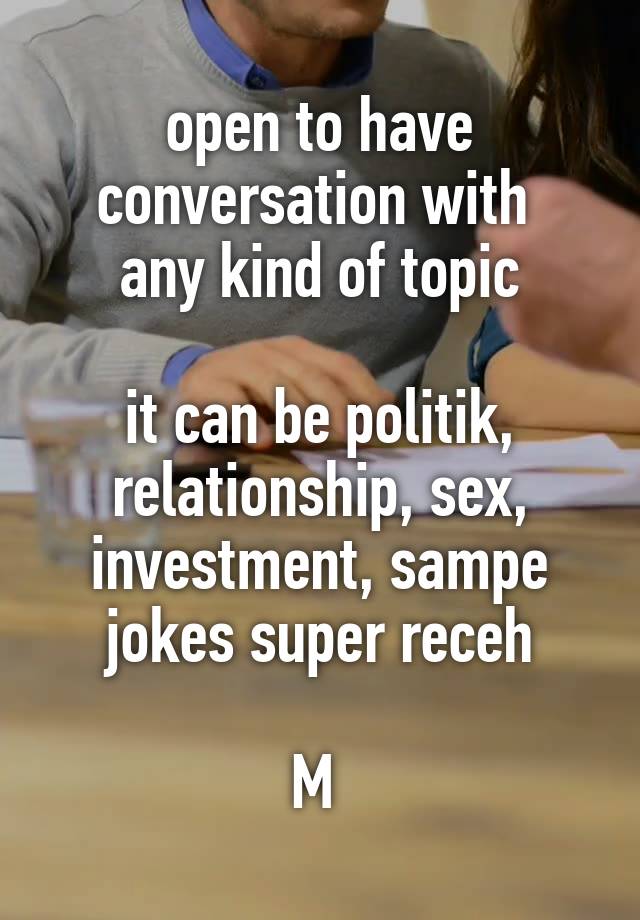 open to have conversation with 
any kind of topic

it can be politik, relationship, sex, investment, sampe jokes super receh

M 