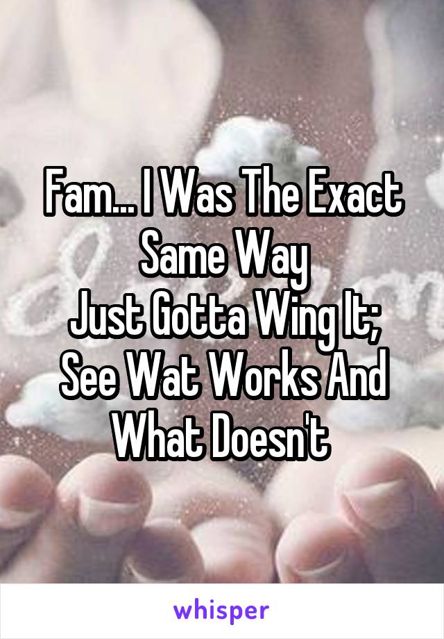 Fam... I Was The Exact Same Way
Just Gotta Wing It; See Wat Works And What Doesn't 