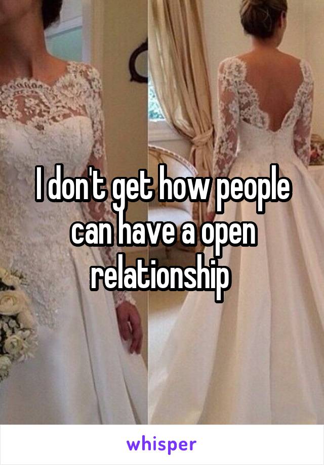 I don't get how people can have a open relationship 