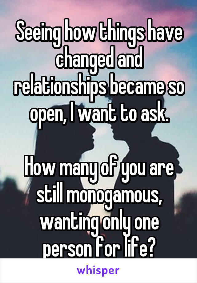 Seeing how things have changed and relationships became so open, I want to ask.

How many of you are still monogamous, wanting only one person for life?