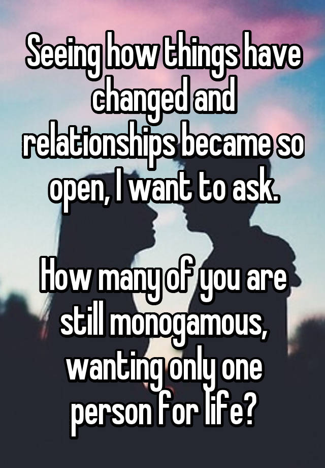 Seeing how things have changed and relationships became so open, I want to ask.

How many of you are still monogamous, wanting only one person for life?