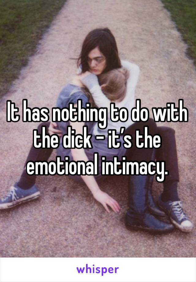 It has nothing to do with the dick - it’s the emotional intimacy. 