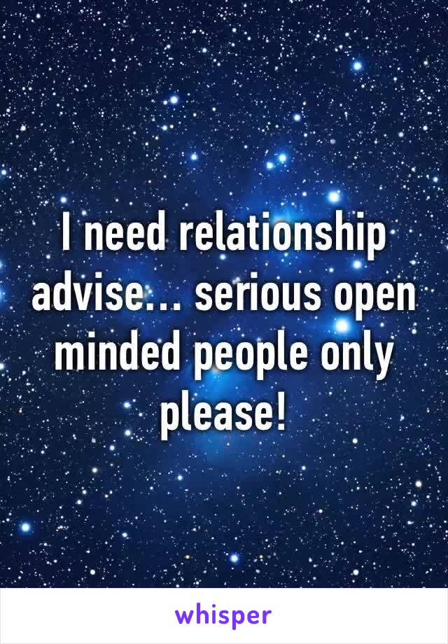 I need relationship advise… serious open minded people only please! 