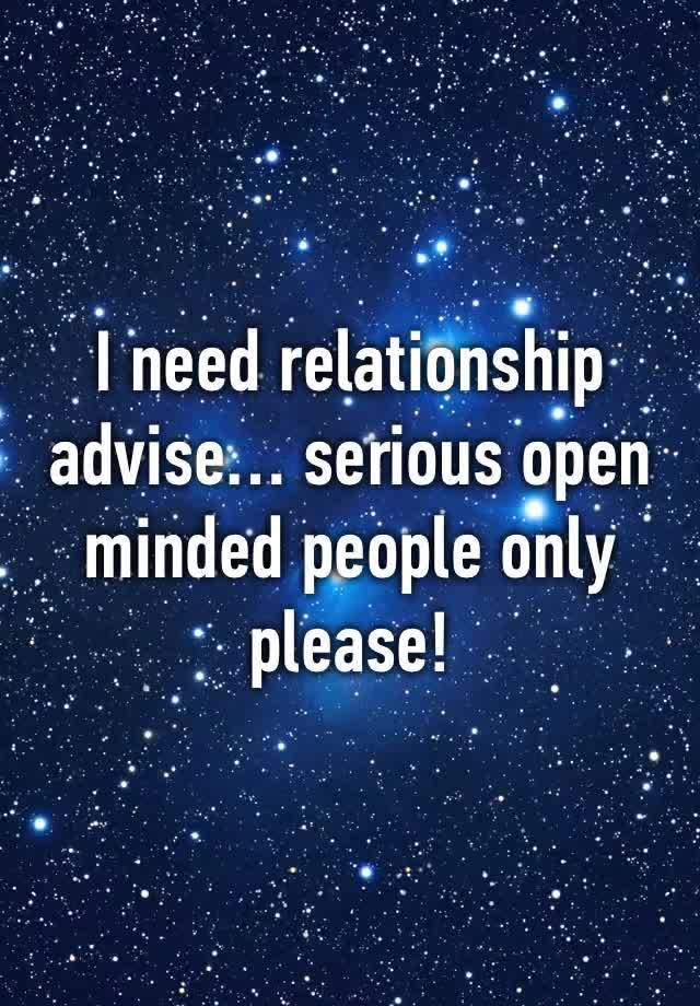 I need relationship advise… serious open minded people only please! 