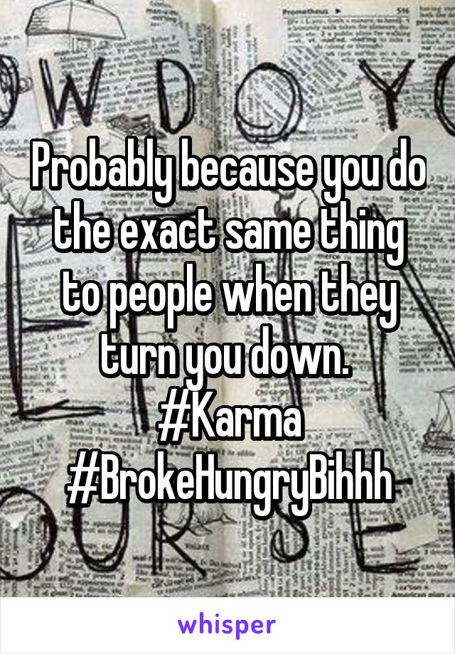 Probably because you do the exact same thing to people when they turn you down. 
#Karma #BrokeHungryBihhh