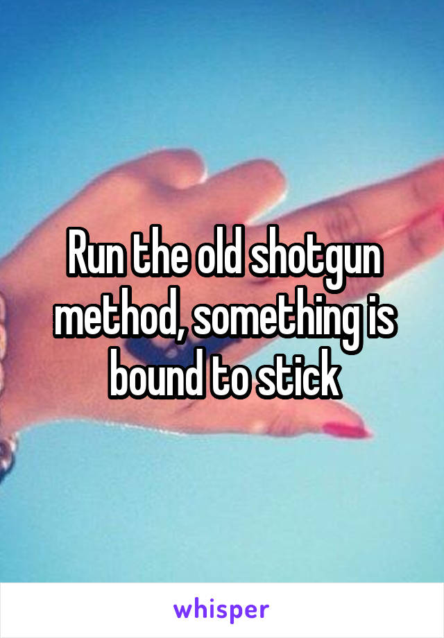 Run the old shotgun method, something is bound to stick