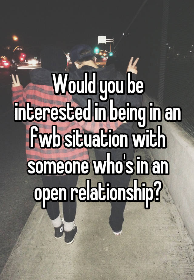 Would you be interested in being in an fwb situation with someone who's in an open relationship?