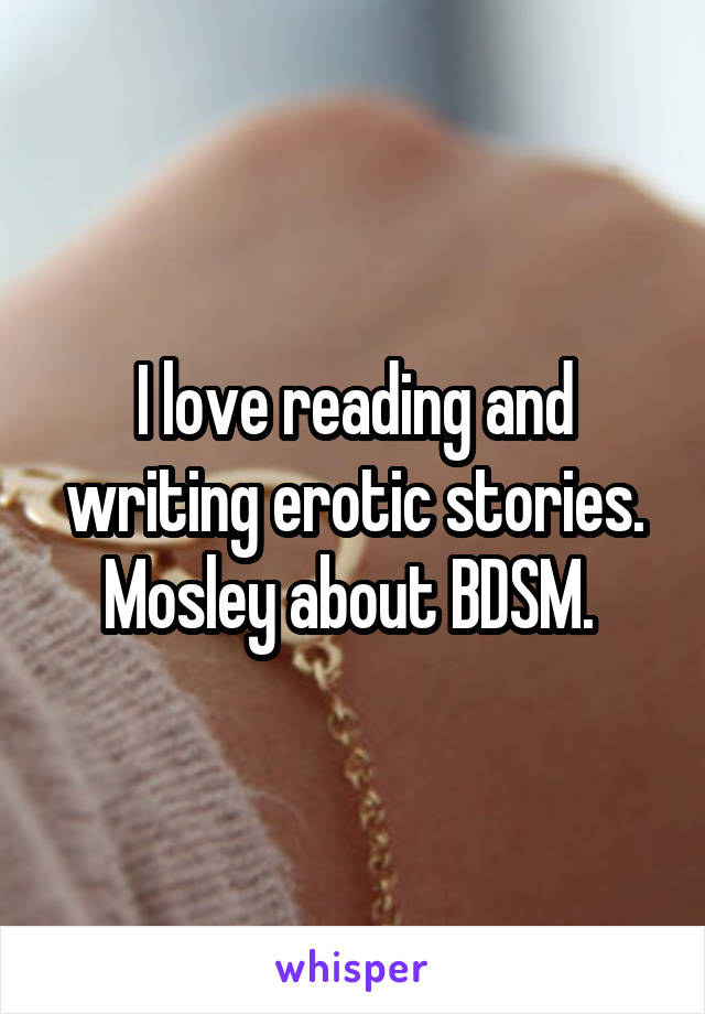 I love reading and writing erotic stories. Mosley about BDSM. 